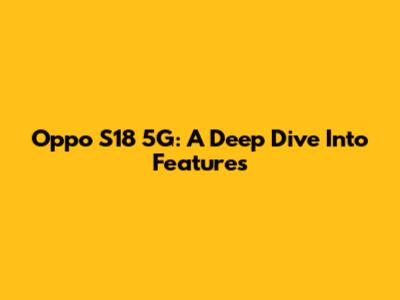 Oppo S18 5G: A Deep Dive Into Features