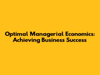 Optimal Managerial Economics: Achieving Business Success