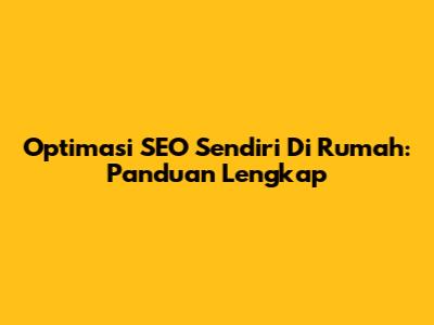 Optimasi SEO Sendiri Di Rumah: Panduan Lengkap