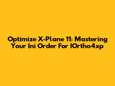 Optimize X-Plane 11: Mastering Your Ini Order For IOrtho4xp