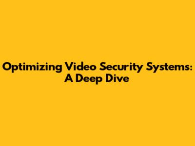 Optimizing Video Security Systems: A Deep Dive