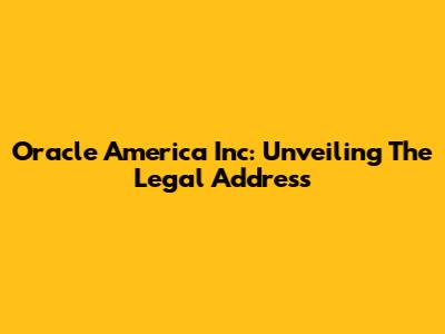 Oracle America Inc: Unveiling The Legal Address