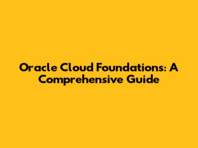 Oracle Cloud Foundations: A Comprehensive Guide