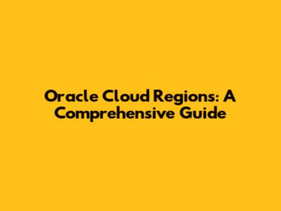 Oracle Cloud Regions: A Comprehensive Guide