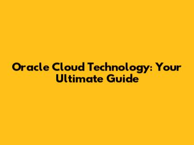 Oracle Cloud Technology: Your Ultimate Guide