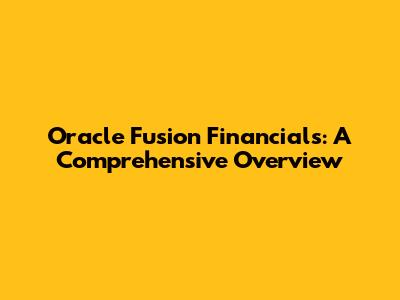 Oracle Fusion Financials: A Comprehensive Overview