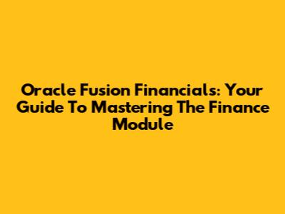 Oracle Fusion Financials: Your Guide To Mastering The Finance Module