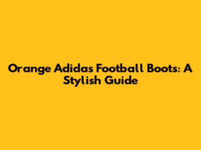 Orange Adidas Football Boots: A Stylish Guide