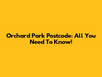Orchard Park Postcode: All You Need To Know!