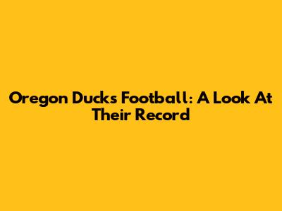 Oregon Ducks Football: A Look At Their Record