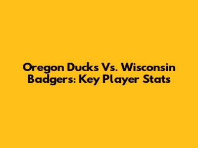 Oregon Ducks Vs. Wisconsin Badgers: Key Player Stats