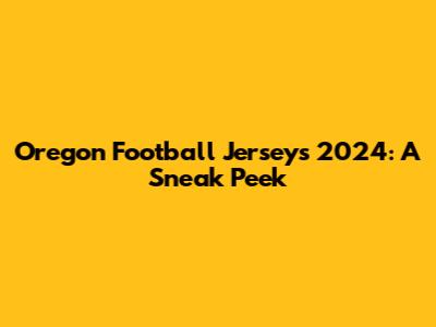 Oregon Football Jerseys 2024: A Sneak Peek