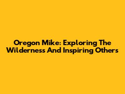 Oregon Mike: Exploring The Wilderness And Inspiring Others
