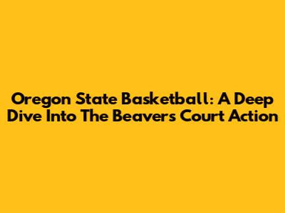 Oregon State Basketball: A Deep Dive Into The Beavers' Court Action