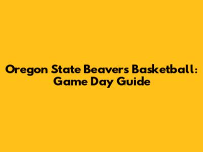 Oregon State Beavers Basketball: Game Day Guide