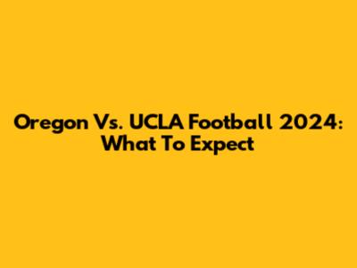 Oregon Vs. UCLA Football 2024: What To Expect