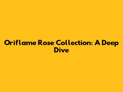 Oriflame Rose Collection: A Deep Dive