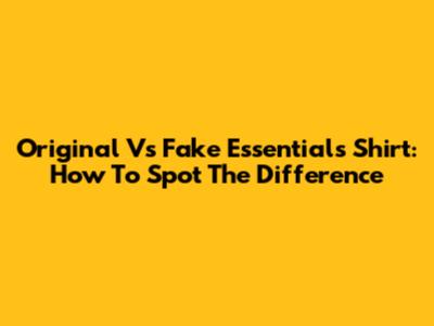 Original Vs Fake Essentials Shirt: How To Spot The Difference