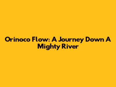 Orinoco Flow: A Journey Down A Mighty River