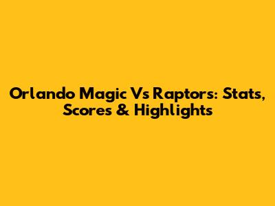 Orlando Magic Vs Raptors: Stats, Scores & Highlights