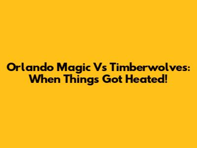 Orlando Magic Vs Timberwolves: When Things Got Heated!