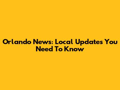 Orlando News: Local Updates You Need To Know