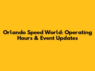 Orlando Speed World: Operating Hours & Event Updates