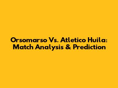 Orsomarso Vs. Atletico Huila: Match Analysis & Prediction