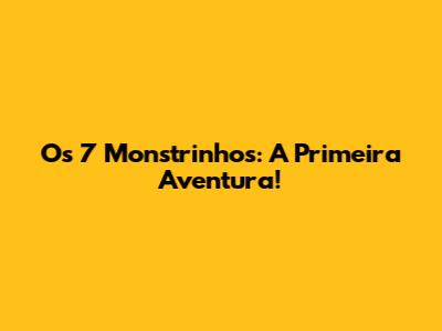 Os 7 Monstrinhos: A Primeira Aventura!