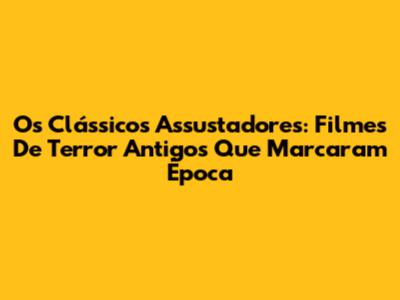 Os Clássicos Assustadores: Filmes De Terror Antigos Que Marcaram Época