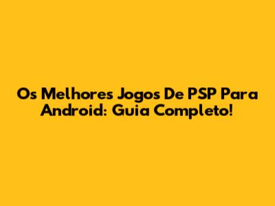 Os Melhores Jogos De PSP Para Android: Guia Completo!