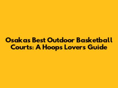 Osaka's Best Outdoor Basketball Courts: A Hoops Lover's Guide