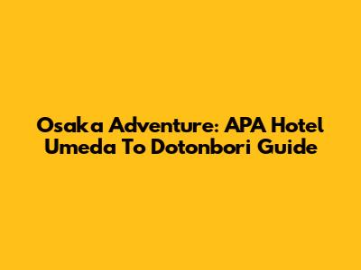 Osaka Adventure: APA Hotel Umeda To Dotonbori Guide