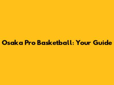 Osaka Pro Basketball: Your Guide