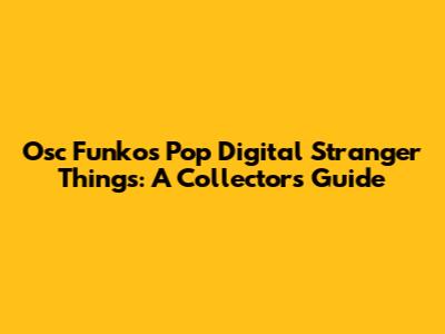 Osc Funkos Pop Digital Stranger Things: A Collector's Guide