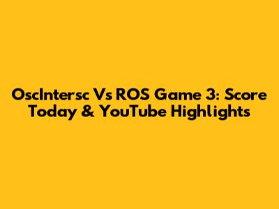 OscIntersc Vs ROS Game 3: Score Today & YouTube Highlights