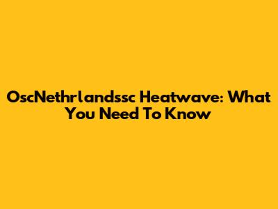 OscNethrlandssc Heatwave: What You Need To Know