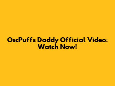 OscPuffs Daddy Official Video: Watch Now!