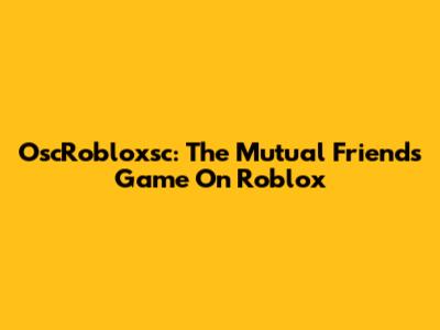 OscRobloxsc: The Mutual Friends Game On Roblox