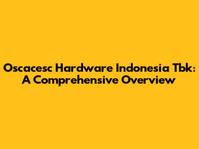 Oscacesc Hardware Indonesia Tbk: A Comprehensive Overview