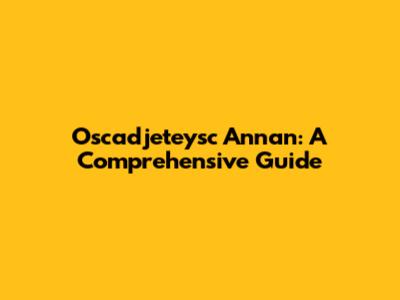 Oscadjeteysc Annan: A Comprehensive Guide