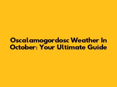 Oscalamogordosc Weather In October: Your Ultimate Guide