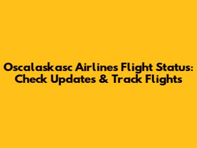 Oscalaskasc Airlines Flight Status: Check Updates & Track Flights