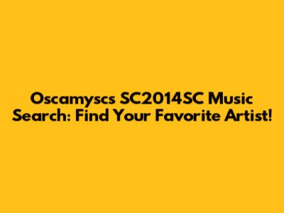 Oscamysc's SC2014SC Music Search: Find Your Favorite Artist!