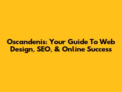 Oscandenis: Your Guide To Web Design, SEO, & Online Success