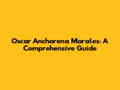 Oscar Anchorena Morales: A Comprehensive Guide
