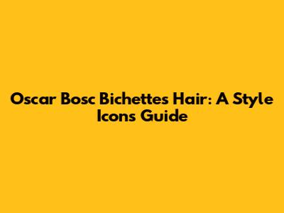Oscar Bosc Bichette's Hair: A Style Icon's Guide