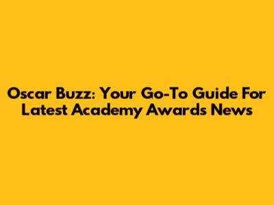 Oscar Buzz: Your Go-To Guide For Latest Academy Awards News