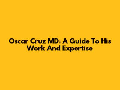 Oscar Cruz MD: A Guide To His Work And Expertise