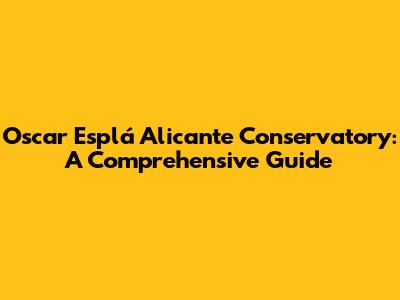 Oscar Esplá Alicante Conservatory: A Comprehensive Guide